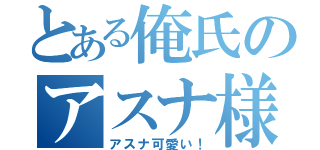 とある俺氏のアスナ様（アスナ可愛い！）