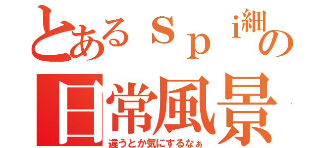 とあるｓｐｉ細胞の日常風景（違うとか気にするなぁ）