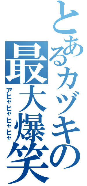 とあるカヅキの最大爆笑（アヒャヒャヒャヒャ）