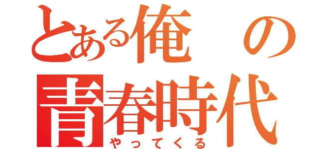 とある俺の青春時代（やってくる）