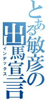 とある敏彦の出馬宣言（インデックス）