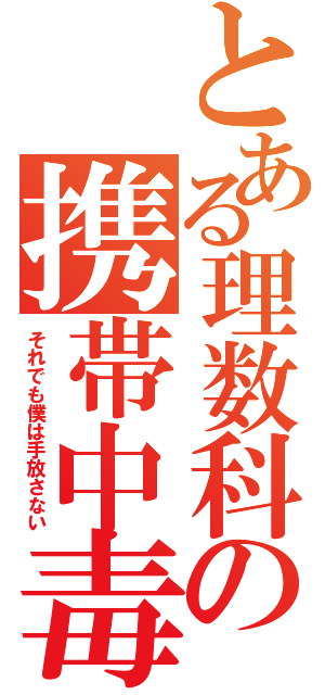 とある理数科の携帯中毒（それでも僕は手放さない）