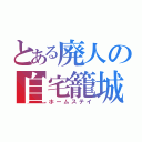 とある廃人の自宅籠城（ホームステイ）