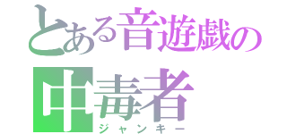 とある音遊戯の中毒者（ジャンキー）