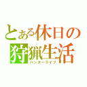 とある休日の狩猟生活（ハンターライフ）