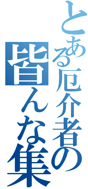 とある厄介者の皆んな集合（）