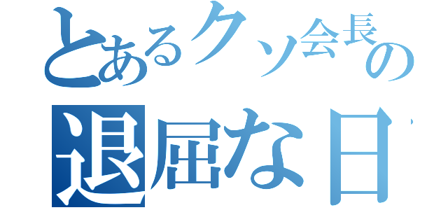 とあるクソ会長の退屈な日々（）