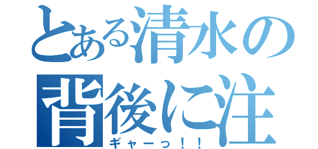 とある清水の背後に注目（ギャーっ！！）