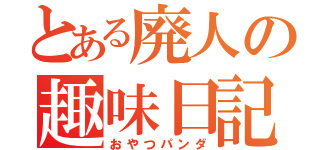 とある廃人の趣味日記（おやつパンダ）