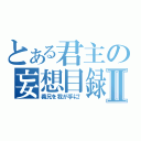 とある君主の妄想目録Ⅱ（義兄を我が手に！）