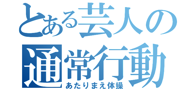 とある芸人の通常行動（あたりまえ体操）