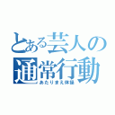 とある芸人の通常行動（あたりまえ体操）