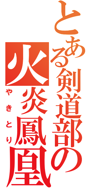 とある剣道部の火炎鳳凰（やきとり）