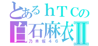 とあるｈＴＣの白石麻衣Ⅱ（乃木坂４６）