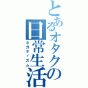 とあるオタクの日常生活（ネガティズム）