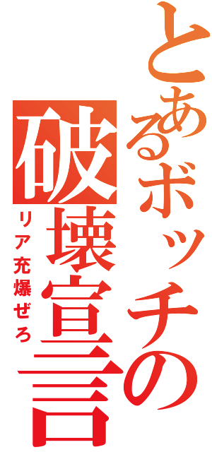 とあるボッチの破壊宣言（リア充爆ぜろ）