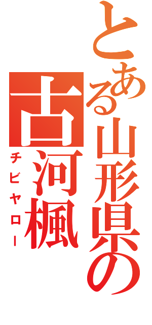 とある山形県の古河楓（チビヤロー）