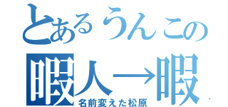 とあるうんこの暇人→暇氏（名前変えた松原）