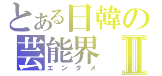 とある日韓の芸能界Ⅱ（エンタメ）