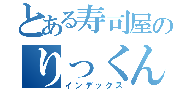 とある寿司屋のりっくんなう（インデックス）