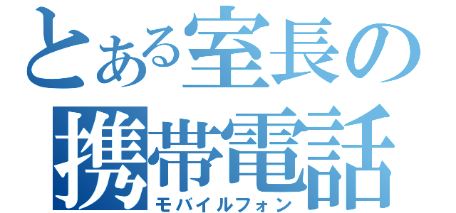 とある室長の携帯電話（モバイルフォン）