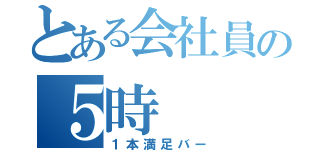 とある会社員の５時（１本満足バー）