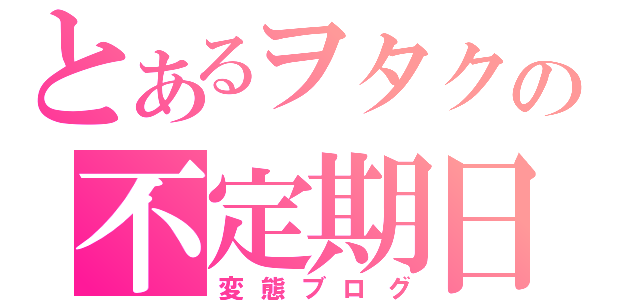 とあるヲタクの不定期日記（変態ブログ）