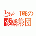 とある１班の変態集団（キチガイタチ）