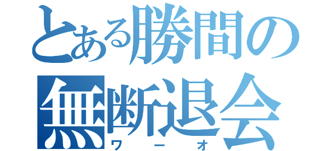 とある勝間の無断退会（ワーオ）