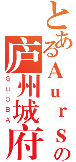 とあるＡｕｒｓｈａの庐州城府（ＧＵＯＢＡ）