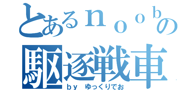 とあるｎｏｏｂの駆逐戦車道（ｂｙ ゆっくりでお）