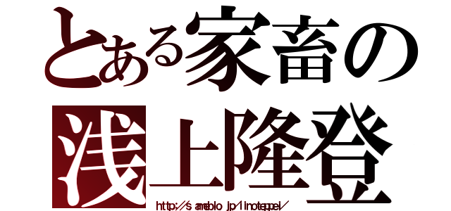 とある家畜の浅上隆登（ｈｔｔｐ：／／ｓ．ａｍｅｂｌｏ．ｊｐ／ｉｉｎｏｔｅｐｐｅｉ／）