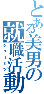 とある美男の就職活動（シューカツ）