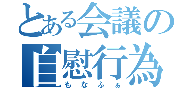 とある会議の自慰行為（もなふぁ）