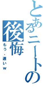 とあるニートの後悔（もう、遅いｗ）