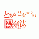 とある２次ヲタの陽奈汰（ハイテンションババア）