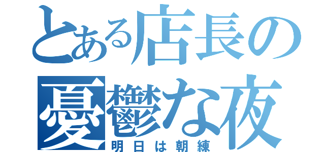 とある店長の憂鬱な夜（明日は朝練）