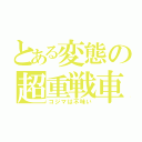 とある変態の超重戦車（コジマは不味い）