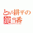 とある耕平の鍵当番（カチキレとるよ）