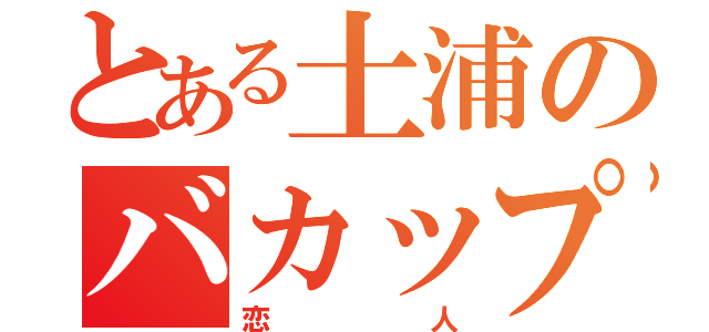 とある土浦のバカップル（恋人）