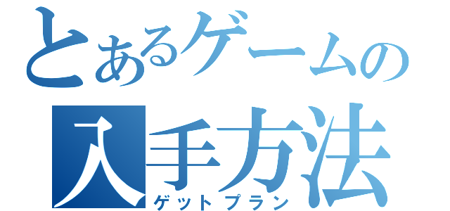 とあるゲームの入手方法（ゲットプラン）