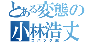 とある変態の小林浩丈（コバック魔）