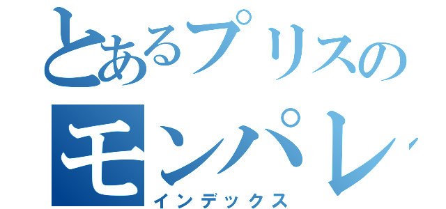 とあるプリスのモンパレ（インデックス）