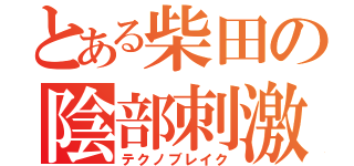 とある柴田の陰部刺激（テクノブレイク）