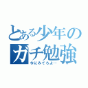 とある少年のガチ勉強（今にみてろよ…）