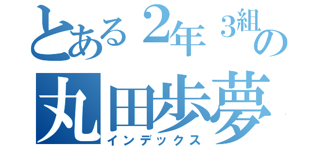 とある２年３組の丸田歩夢（インデックス）