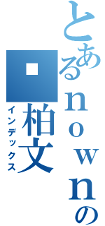 とあるｎｏｗｎｏｗの黃柏文（インデックス）