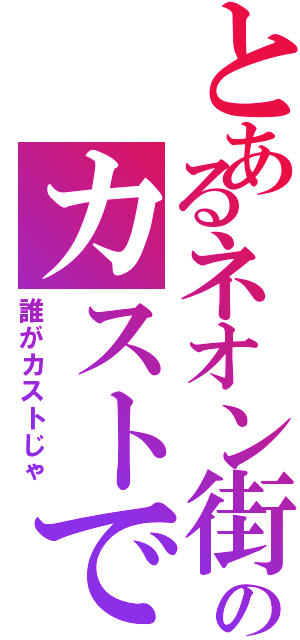 とあるネオン街のカストです（誰がカストじゃ）