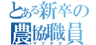 とある新卒の農協職員（マツオカ）