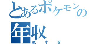 とあるポケモンの年収（低すぎ）